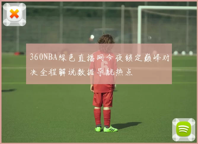 360NBA绿色直播网今夜锁定巅峰对决全程解说数据导航热点