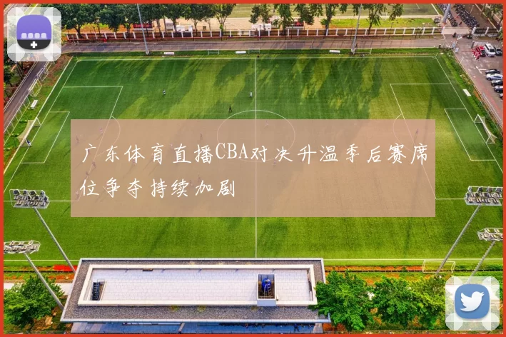 广东体育直播CBA对决升温季后赛席位争夺持续加剧