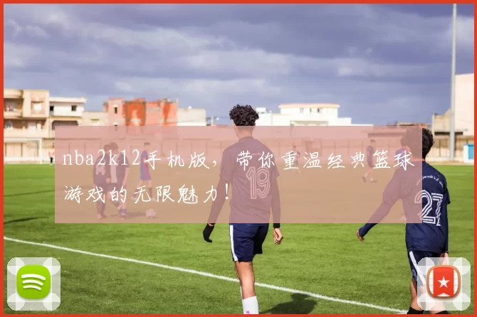 nba2k12手机版，带你重温经典篮球游戏的无限魅力！
