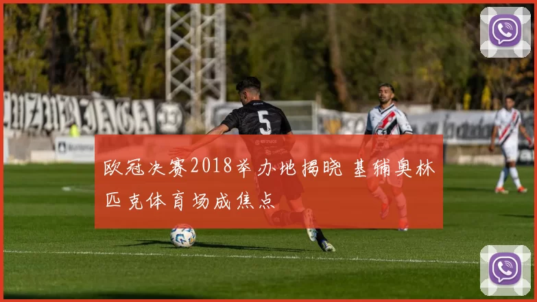 欧冠决赛2018举办地揭晓 基辅奥林匹克体育场成焦点