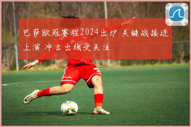 巴萨欧冠赛程2024出炉 关键战接连上演 冲击出线受关注