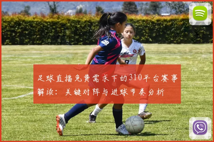 足球直播免费需求下的310平台赛事解读：关键对阵与进球节奏分析