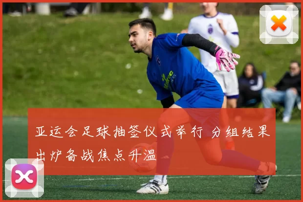 亚运会足球抽签仪式举行 分组结果出炉备战焦点升温