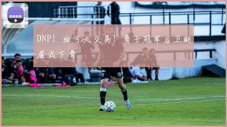 DNP！血亏大交易！勇士冠军后卫断崖式下滑